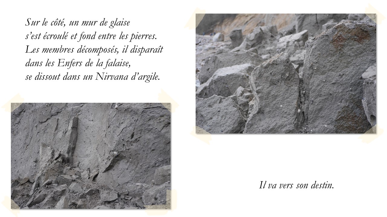 Sur le côté, un mur de glaise 
s'est écroulé et fond entre les pierres. 
Les membres décomposés, il disparaît 
dans les Enfers de la falaise, 
se dissout dans un Nirvana d'argile.
Il va vers son destin.